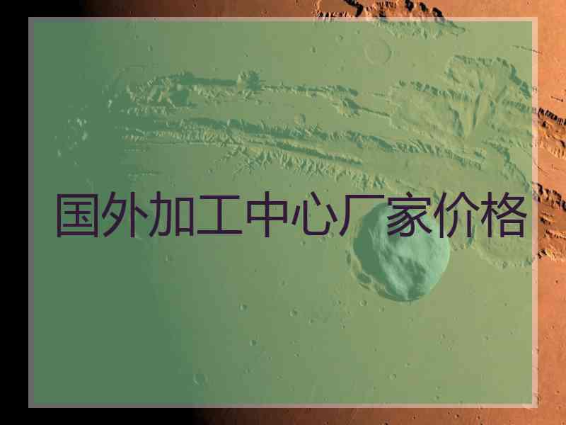 国外加工中心厂家价格
