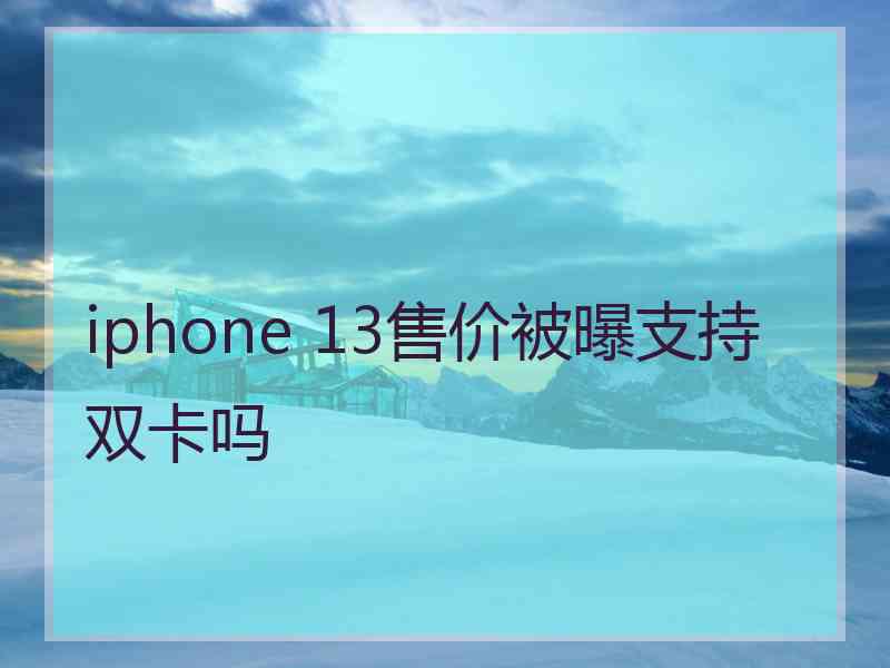 iphone 13售价被曝支持双卡吗