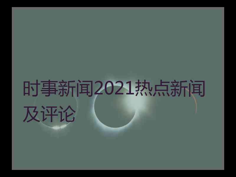 时事新闻2021热点新闻及评论
