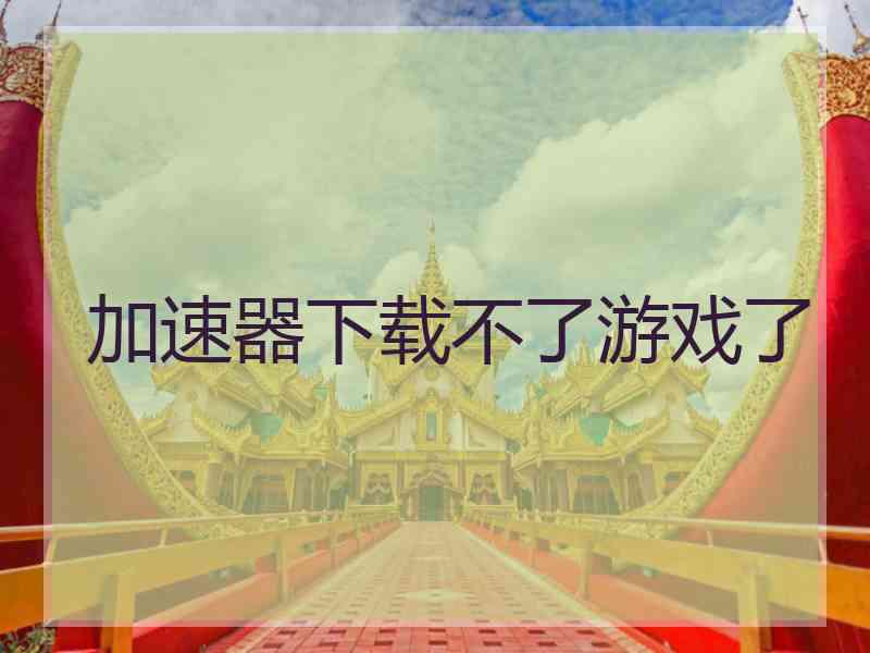 加速器下载不了游戏了