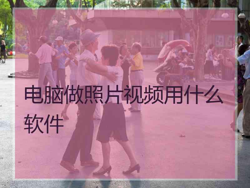 电脑做照片视频用什么软件